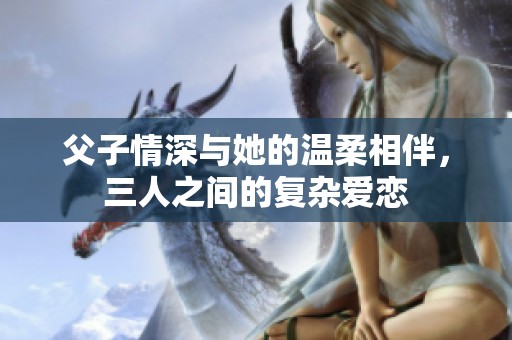 父子情深与她的温柔相伴，三人之间的复杂爱恋