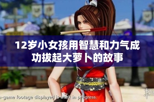 12岁小女孩用智慧和力气成功拔起大萝卜的故事