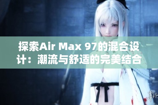 探索Air Max 97的混合设计：潮流与舒适的完美结合