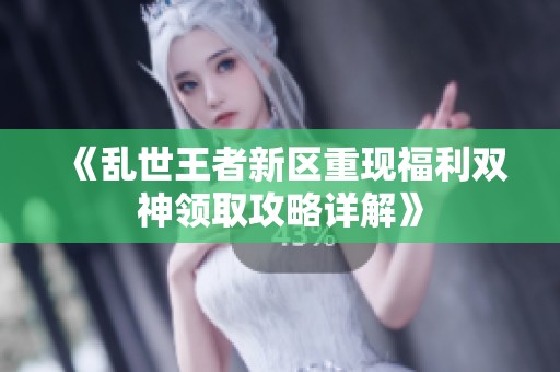 《乱世王者新区重现福利双神领取攻略详解》