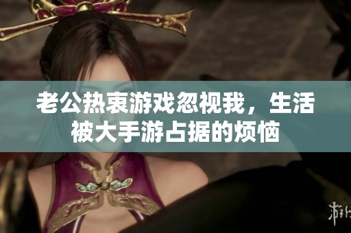 老公热衷游戏忽视我，生活被大手游占据的烦恼