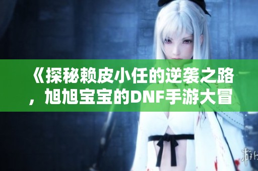《探秘赖皮小任的逆袭之路，旭旭宝宝的DNF手游大冒险》