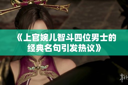 《上官婉儿智斗四位男士的经典名句引发热议》