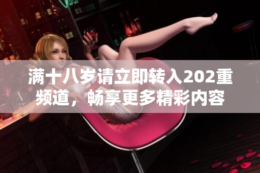 满十八岁请立即转入202重频道，畅享更多精彩内容