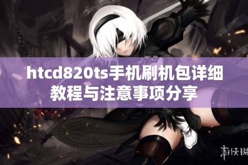 htcd820ts手机刷机包详细教程与注意事项分享