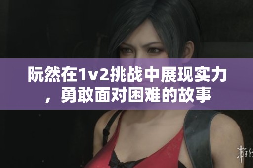 阮然在1v2挑战中展现实力，勇敢面对困难的故事
