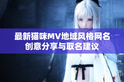 最新猫咪MV地域风格网名创意分享与取名建议