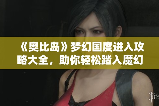 《奥比岛》梦幻国度进入攻略大全，助你轻松踏入魔幻冒险世界