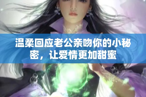 温柔回应老公亲吻你的小秘密，让爱情更加甜蜜