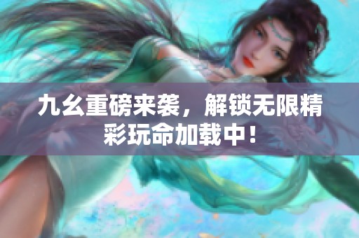 九幺重磅来袭，解锁无限精彩玩命加载中！