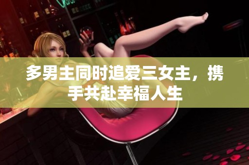 多男主同时追爱三女主，携手共赴幸福人生