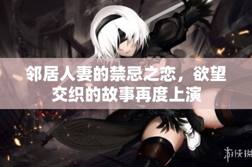 邻居人妻的禁忌之恋，欲望交织的故事再度上演