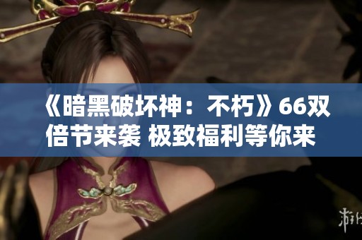 《暗黑破坏神：不朽》66双倍节来袭 极致福利等你来体验
