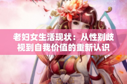 老妇女生活现状：从性别歧视到自我价值的重新认识