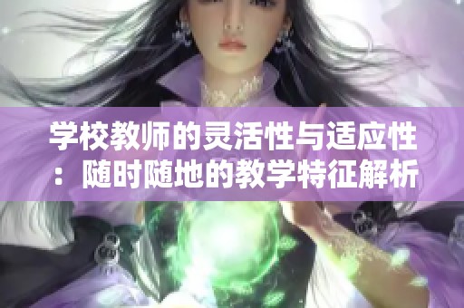 学校教师的灵活性与适应性：随时随地的教学特征解析