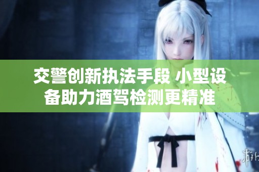 交警创新执法手段 小型设备助力酒驾检测更精准