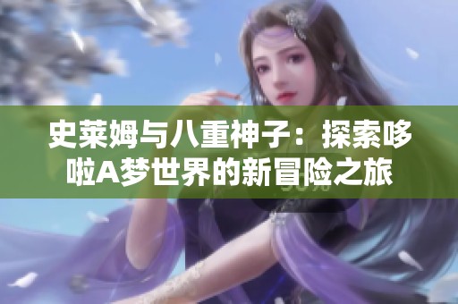 史莱姆与八重神子：探索哆啦A梦世界的新冒险之旅