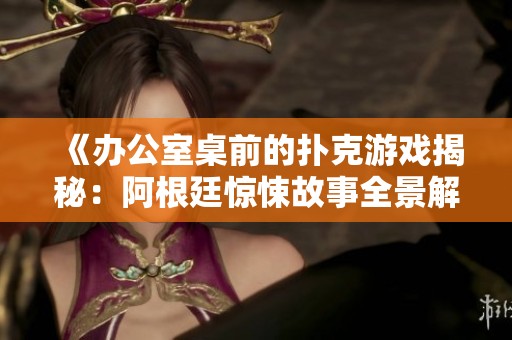 《办公室桌前的扑克游戏揭秘：阿根廷惊悚故事全景解析》