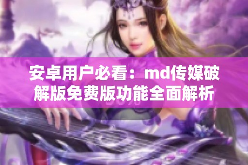 安卓用户必看：md传媒破解版免费版功能全面解析
