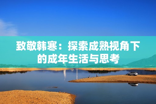 致敬韩寒：探索成熟视角下的成年生活与思考