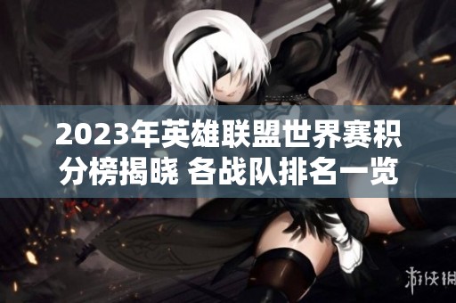 2023年英雄联盟世界赛积分榜揭晓 各战队排名一览