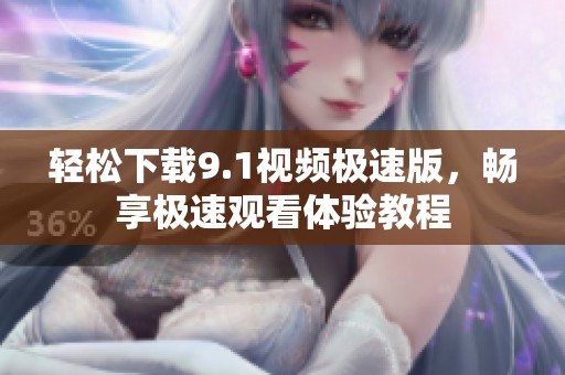 轻松下载9.1视频极速版，畅享极速观看体验教程
