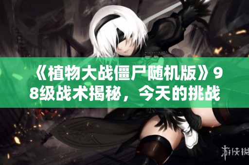 《植物大战僵尸随机版》98级战术揭秘，今天的挑战成功应对详解