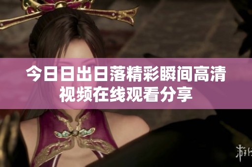 今日日出日落精彩瞬间高清视频在线观看分享