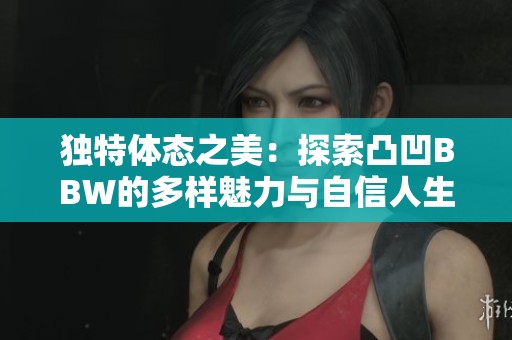独特体态之美：探索凸凹BBW的多样魅力与自信人生