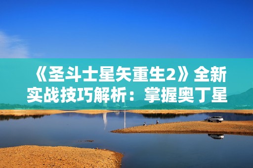 《圣斗士星矢重生2》全新实战技巧解析：掌握奥丁星矢的制胜策略