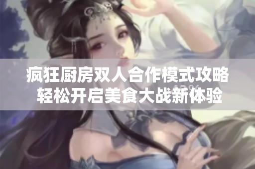 疯狂厨房双人合作模式攻略 轻松开启美食大战新体验