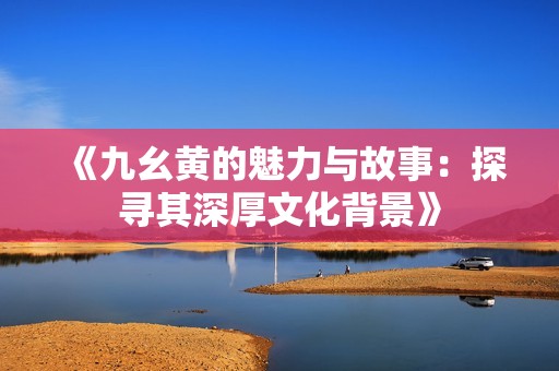 《九幺黄的魅力与故事：探寻其深厚文化背景》