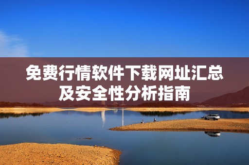 免费行情软件下载网址汇总及安全性分析指南