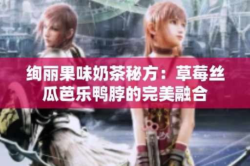 绚丽果味奶茶秘方：草莓丝瓜芭乐鸭脖的完美融合