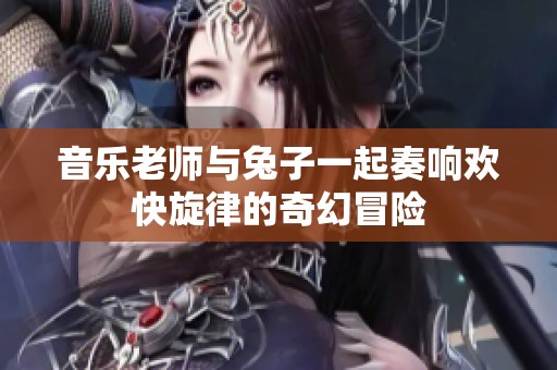 音乐老师与兔子一起奏响欢快旋律的奇幻冒险
