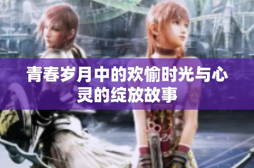 青春岁月中的欢愉时光与心灵的绽放故事