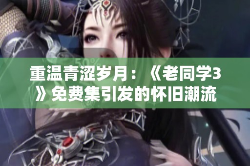 重温青涩岁月：《老同学3》免费集引发的怀旧潮流