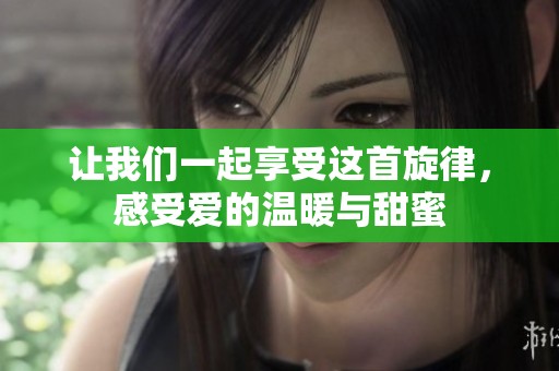让我们一起享受这首旋律，感受爱的温暖与甜蜜