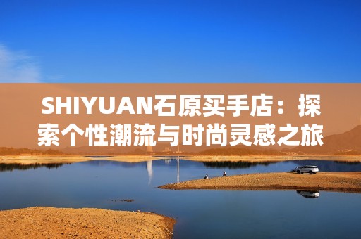 SHIYUAN石原买手店：探索个性潮流与时尚灵感之旅