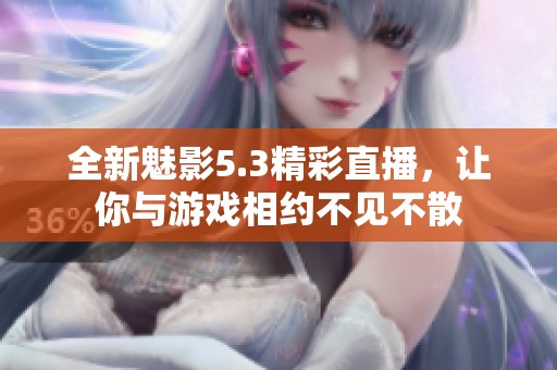 全新魅影5.3精彩直播，让你与游戏相约不见不散