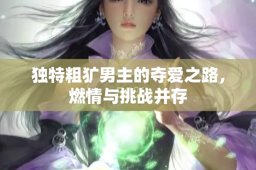 独特粗犷男主的夺爱之路，燃情与挑战并存