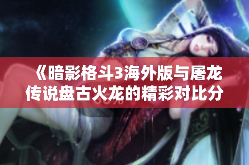 《暗影格斗3海外版与屠龙传说盘古火龙的精彩对比分析》