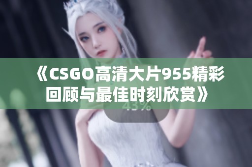 《CSGO高清大片955精彩回顾与最佳时刻欣赏》