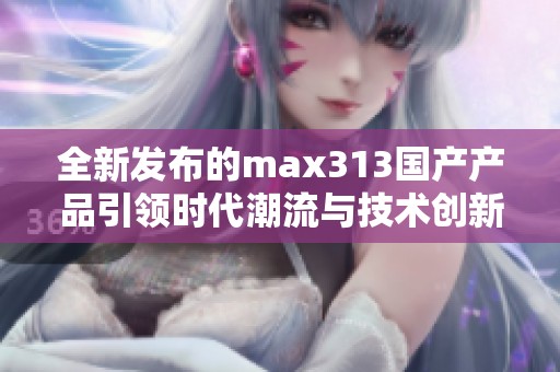 全新发布的max313国产产品引领时代潮流与技术创新
