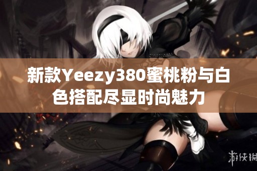 新款Yeezy380蜜桃粉与白色搭配尽显时尚魅力