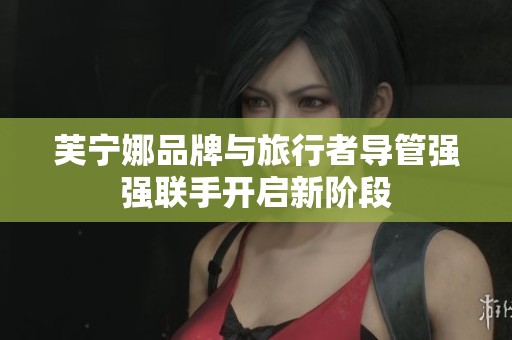 芙宁娜品牌与旅行者导管强强联手开启新阶段