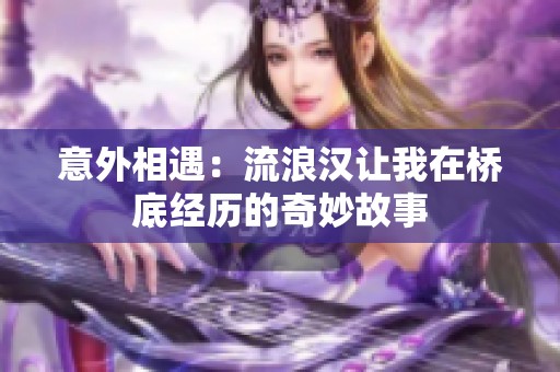 意外相遇：流浪汉让我在桥底经历的奇妙故事