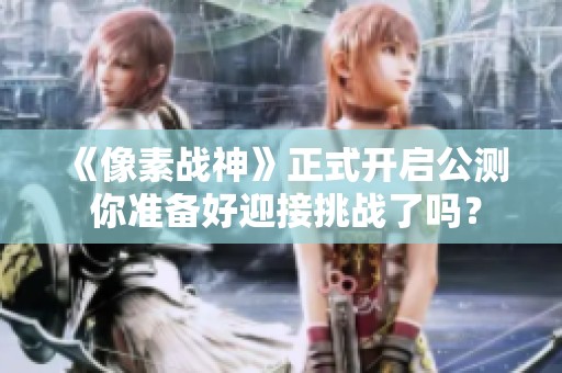 《像素战神》正式开启公测 你准备好迎接挑战了吗？