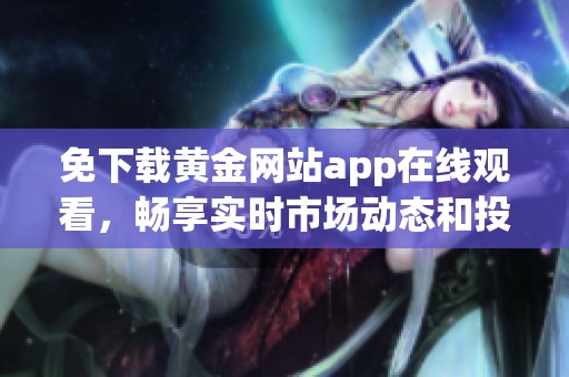 免下载黄金网站app在线观看，畅享实时市场动态和投资资讯