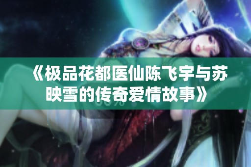 《极品花都医仙陈飞宇与苏映雪的传奇爱情故事》